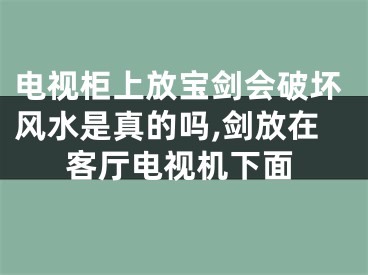 电视柜上放宝剑会破坏风水是真的吗,剑放在客厅电视机下面