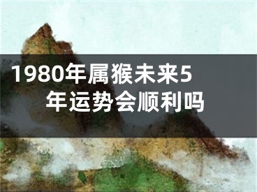 1980年属猴未来5年运势会顺利吗