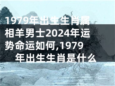 1979年出生生肖属相羊男士2024年运势命运如何,1979年出生生肖是什么