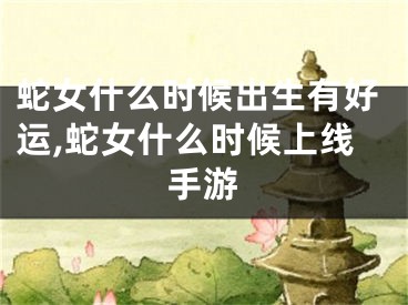 蛇女什么时候出生有好运,蛇女什么时候上线手游