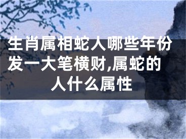 生肖属相蛇人哪些年份发一大笔横财,属蛇的人什么属性