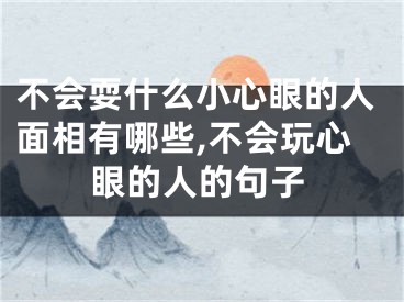 不会耍什么小心眼的人面相有哪些,不会玩心眼的人的句子