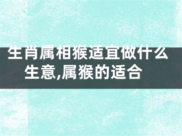 生肖属相猴适宜做什么生意,属猴的适合