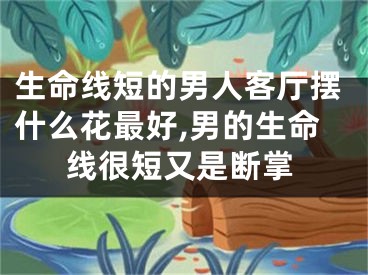 生命线短的男人客厅摆什么花最好,男的生命线很短又是断掌