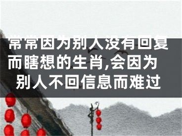 常常因为别人没有回复而瞎想的生肖,会因为别人不回信息而难过