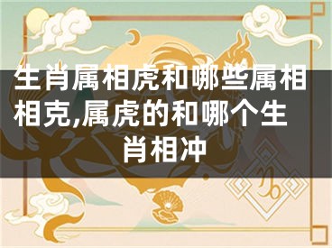 生肖属相虎和哪些属相相克,属虎的和哪个生肖相冲