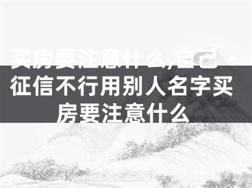 买房要注意什么,自己征信不行用别人名字买房要注意什么