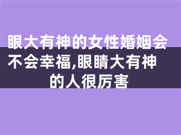 眼大有神的女性婚姻会不会幸福,眼睛大有神的人很厉害