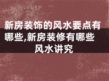 新房装饰的风水要点有哪些,新房装修有哪些风水讲究