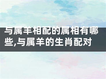 与属羊相配的属相有哪些,与属羊的生肖配对