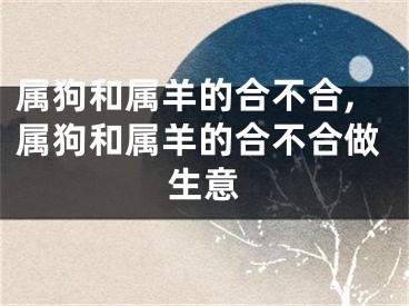 属狗和属羊的合不合,属狗和属羊的合不合做生意