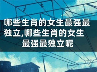 哪些生肖的女生最强最独立,哪些生肖的女生最强最独立呢