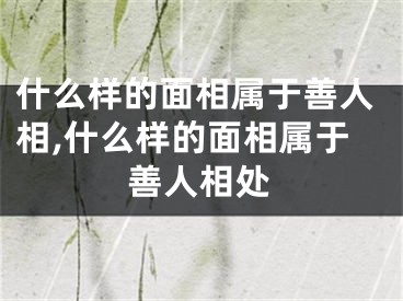 什么样的面相属于善人相,什么样的面相属于善人相处