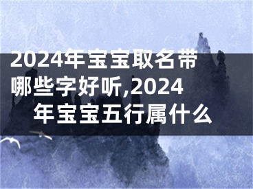 2024年宝宝取名带哪些字好听,2024年宝宝五行属什么