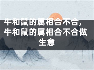 牛和鼠的属相合不合,牛和鼠的属相合不合做生意