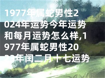 1977年属蛇男性2024年运势今年运势和每月运势怎么样,1977年属蛇男性2023年闰二月十七运势