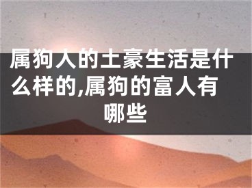 属狗人的土豪生活是什么样的,属狗的富人有哪些