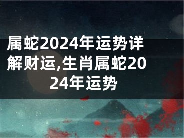 属蛇2024年运势详解财运,生肖属蛇2024年运势