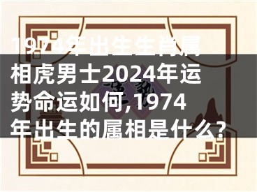 1974年出生生肖属相虎男士2024年运势命运如何,1974年出生的属相是什么?