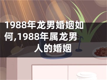 1988年龙男婚姻如何,1988年属龙男人的婚姻