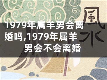 1979年属羊男会离婚吗,1979年属羊男会不会离婚