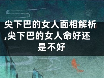 尖下巴的女人面相解析,尖下巴的女人命好还是不好