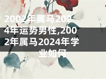 2002年属马2024年运势男性,2002年属马2024年学业如何