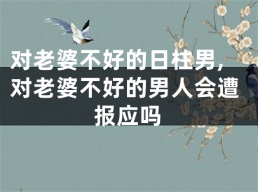 对老婆不好的日柱男,对老婆不好的男人会遭报应吗