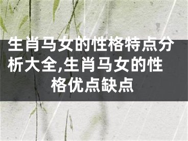 生肖马女的性格特点分析大全,生肖马女的性格优点缺点