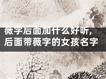 薇字后面加什么好听,后面带薇字的女孩名字