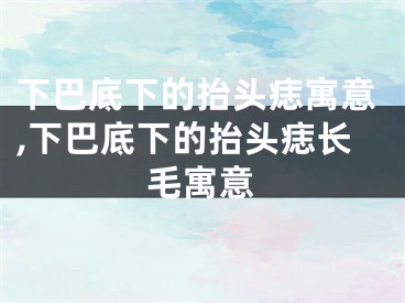 下巴底下的抬头痣寓意,下巴底下的抬头痣长毛寓意