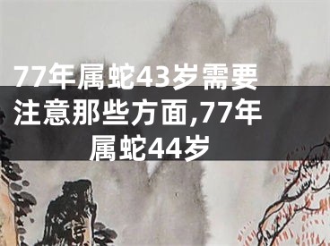 77年属蛇43岁需要注意那些方面,77年属蛇44岁