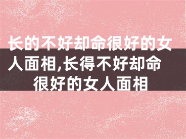 长的不好却命很好的女人面相,长得不好却命很好的女人面相