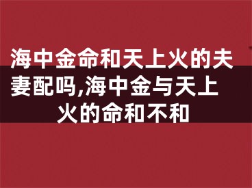 海中金命和天上火的夫妻配吗,海中金与天上火的命和不和