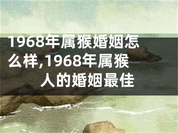 1968年属猴婚姻怎么样,1968年属猴人的婚姻最佳