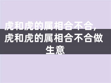 虎和虎的属相合不合,虎和虎的属相合不合做生意