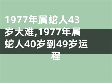 1977年属蛇人43岁大难,1977年属蛇人40岁到49岁运程