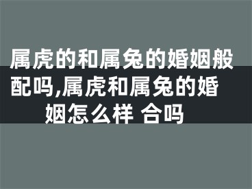 属虎的和属兔的婚姻般配吗,属虎和属兔的婚姻怎么样 合吗