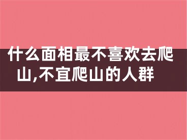 什么面相最不喜欢去爬山,不宜爬山的人群