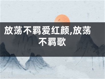 放荡不羁爱红颜,放荡不羁歌