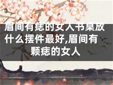 眉间有痣的女人书桌放什么摆件最好,眉间有颗痣的女人