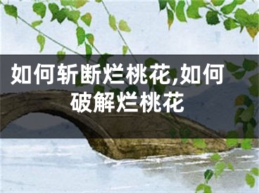 如何斩断烂桃花,如何破解烂桃花