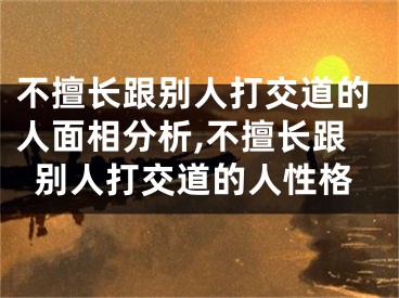 不擅长跟别人打交道的人面相分析,不擅长跟别人打交道的人性格