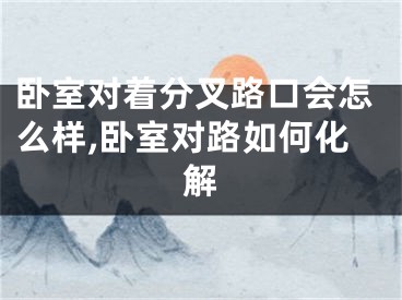 卧室对着分叉路口会怎么样,卧室对路如何化解