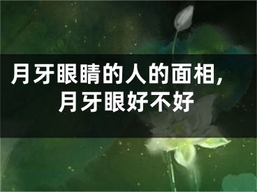 月牙眼睛的人的面相,月牙眼好不好