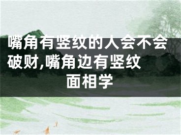 嘴角有竖纹的人会不会破财,嘴角边有竖纹 面相学