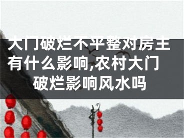 大门破烂不平整对房主有什么影响,农村大门破烂影响风水吗