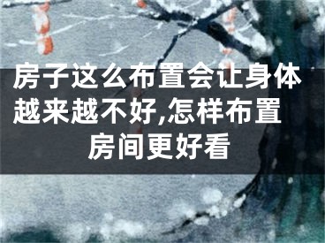 房子这么布置会让身体越来越不好,怎样布置房间更好看