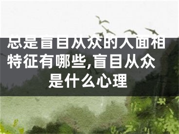 总是盲目从众的人面相特征有哪些,盲目从众是什么心理