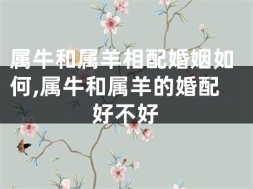 属牛和属羊相配婚姻如何,属牛和属羊的婚配好不好